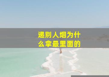 递别人烟为什么拿最里面的