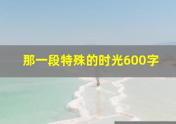 那一段特殊的时光600字