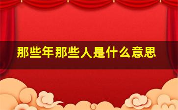 那些年那些人是什么意思