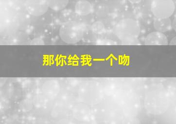 那你给我一个吻