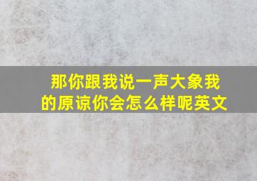 那你跟我说一声大象我的原谅你会怎么样呢英文