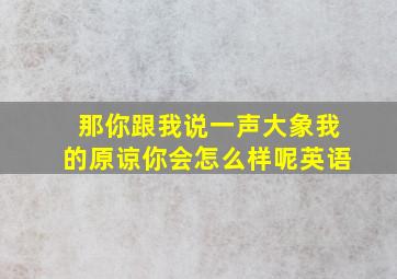 那你跟我说一声大象我的原谅你会怎么样呢英语