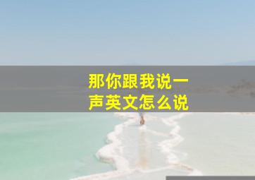 那你跟我说一声英文怎么说