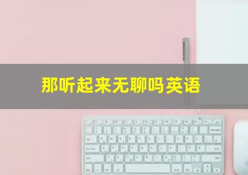 那听起来无聊吗英语