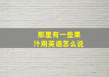 那里有一些果汁用英语怎么说