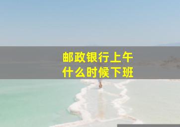 邮政银行上午什么时候下班