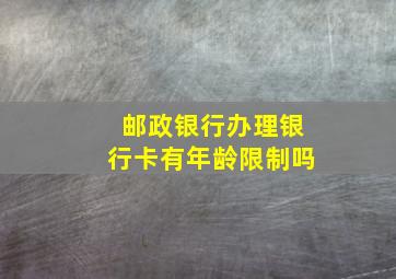 邮政银行办理银行卡有年龄限制吗