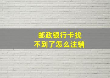 邮政银行卡找不到了怎么注销