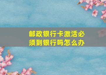 邮政银行卡激活必须到银行吗怎么办