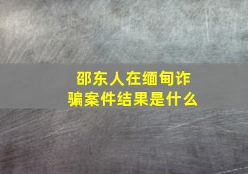 邵东人在缅甸诈骗案件结果是什么