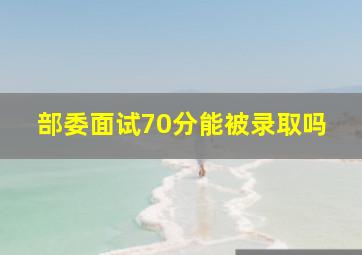 部委面试70分能被录取吗