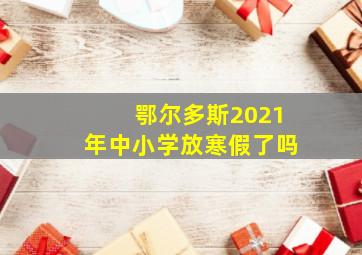 鄂尔多斯2021年中小学放寒假了吗