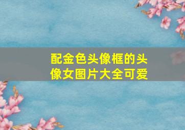 配金色头像框的头像女图片大全可爱