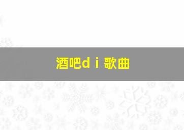 酒吧dⅰ歌曲