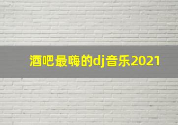 酒吧最嗨的dj音乐2021