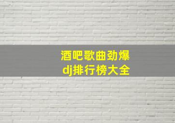 酒吧歌曲劲爆dj排行榜大全