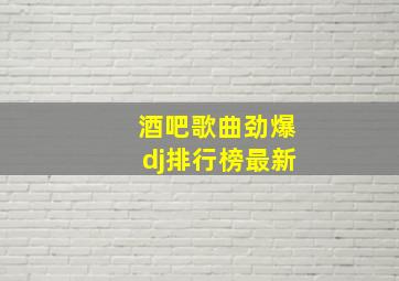 酒吧歌曲劲爆dj排行榜最新