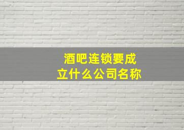 酒吧连锁要成立什么公司名称