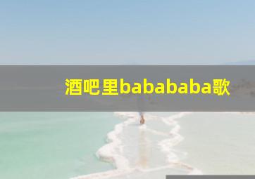 酒吧里babababa歌