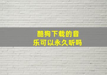 酷狗下载的音乐可以永久听吗