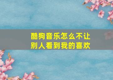 酷狗音乐怎么不让别人看到我的喜欢