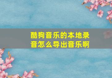 酷狗音乐的本地录音怎么导出音乐啊