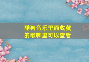 酷狗音乐里面收藏的歌哪里可以查看