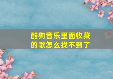 酷狗音乐里面收藏的歌怎么找不到了