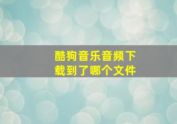 酷狗音乐音频下载到了哪个文件