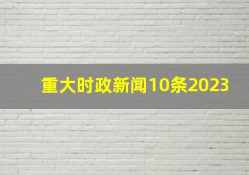 重大时政新闻10条2023