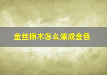 金丝楠木怎么漆成金色