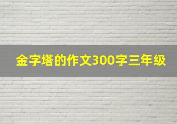 金字塔的作文300字三年级