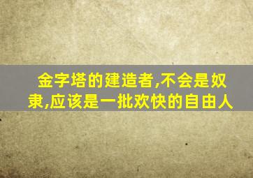 金字塔的建造者,不会是奴隶,应该是一批欢快的自由人