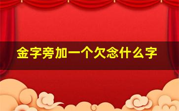 金字旁加一个欠念什么字