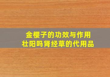 金樱子的功效与作用壮阳吗肾经草的代用品