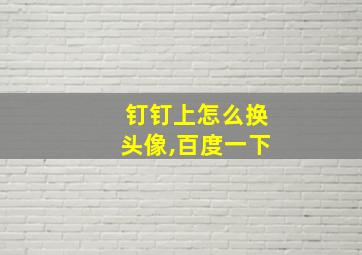 钉钉上怎么换头像,百度一下