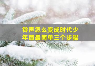 铃声怎么变成时代少年团最简单三个步骤