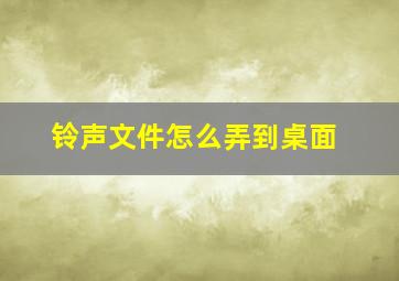 铃声文件怎么弄到桌面