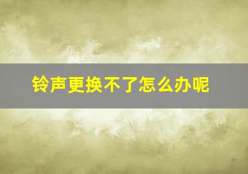 铃声更换不了怎么办呢