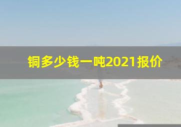 铜多少钱一吨2021报价