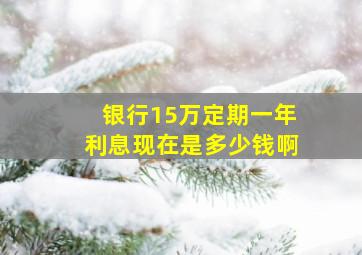 银行15万定期一年利息现在是多少钱啊