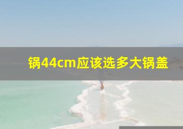 锅44cm应该选多大锅盖