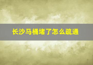 长沙马桶堵了怎么疏通