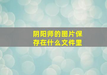 阴阳师的图片保存在什么文件里