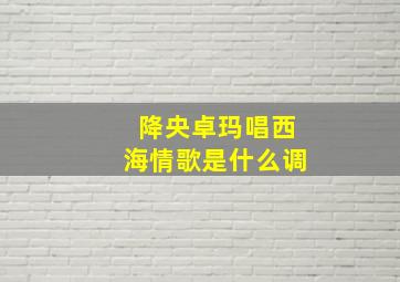 降央卓玛唱西海情歌是什么调