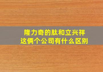 隆力奇的肽和立兴祥这俩个公司有什么区别