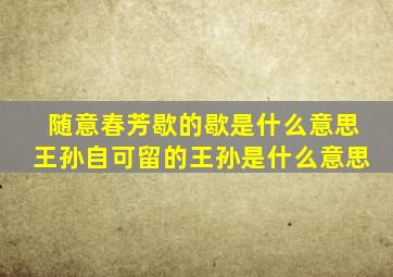 随意春芳歇的歇是什么意思王孙自可留的王孙是什么意思