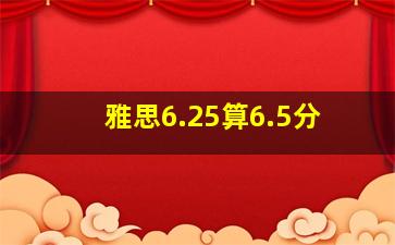 雅思6.25算6.5分