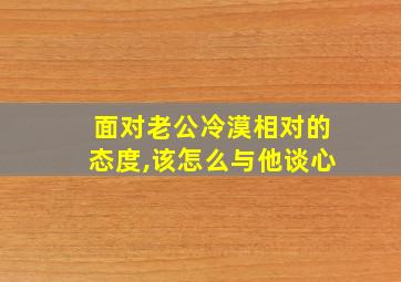 面对老公冷漠相对的态度,该怎么与他谈心