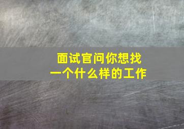 面试官问你想找一个什么样的工作